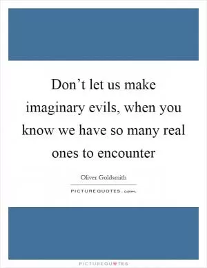 Don’t let us make imaginary evils, when you know we have so many real ones to encounter Picture Quote #1