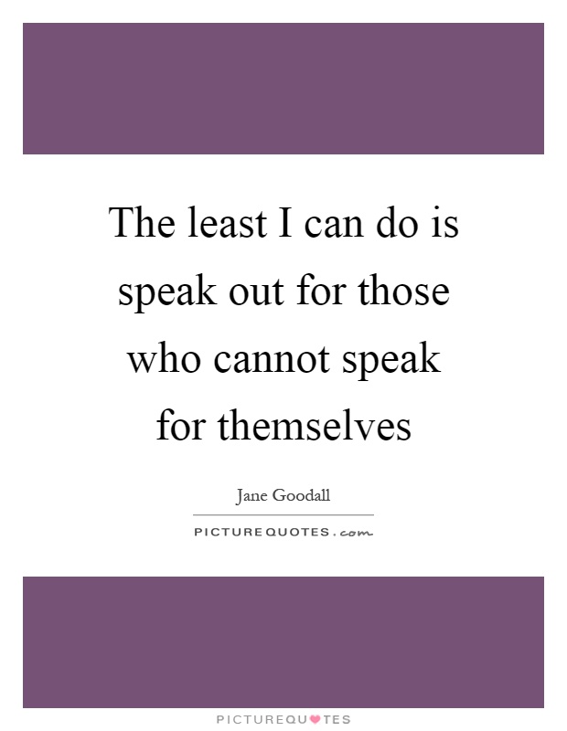 The least I can do is speak out for those who cannot speak for themselves Picture Quote #1
