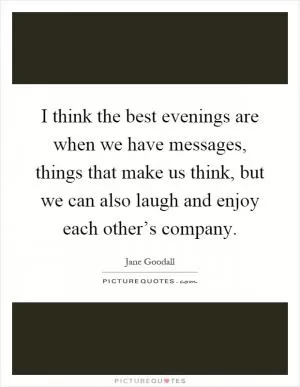 I think the best evenings are when we have messages, things that make us think, but we can also laugh and enjoy each other’s company Picture Quote #1
