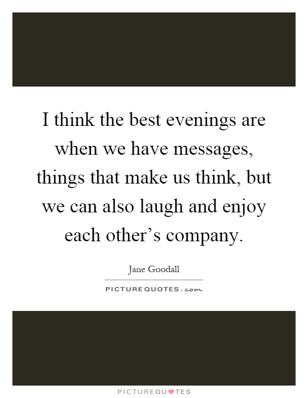 I think the best evenings are when we have messages, things that make us think, but we can also laugh and enjoy each other's company Picture Quote #1