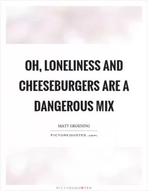 Oh, loneliness and cheeseburgers are a dangerous mix Picture Quote #1