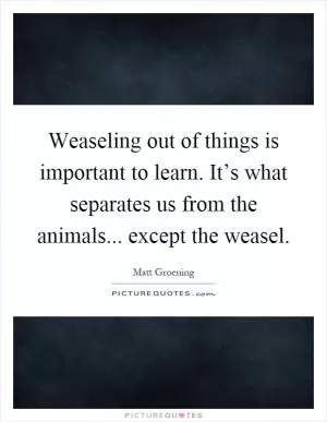 Weaseling out of things is important to learn. It’s what separates us from the animals... except the weasel Picture Quote #1