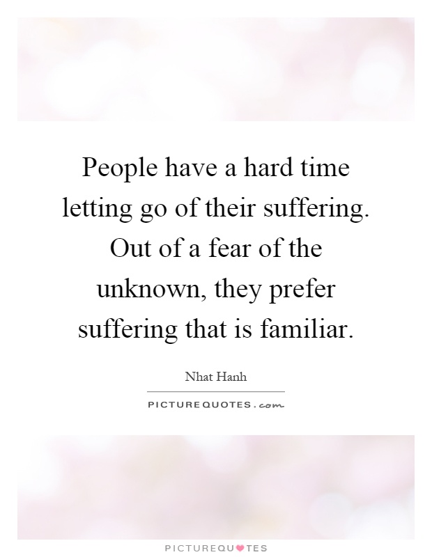 People have a hard time letting go of their suffering. Out of a fear of the unknown, they prefer suffering that is familiar Picture Quote #1