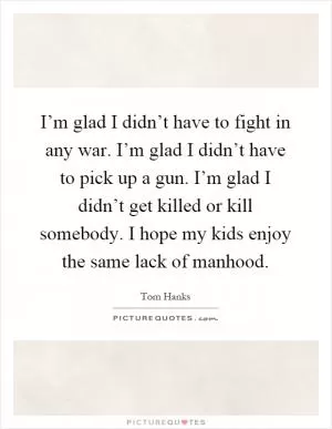 I’m glad I didn’t have to fight in any war. I’m glad I didn’t have to pick up a gun. I’m glad I didn’t get killed or kill somebody. I hope my kids enjoy the same lack of manhood Picture Quote #1