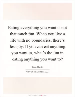 Eating everything you want is not that much fun. When you live a life with no boundaries, there’s less joy. If you can eat anything you want to, what’s the fun in eating anything you want to? Picture Quote #1