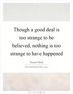 Though a good deal is too strange to be believed, nothing is too strange to have happened Picture Quote #1