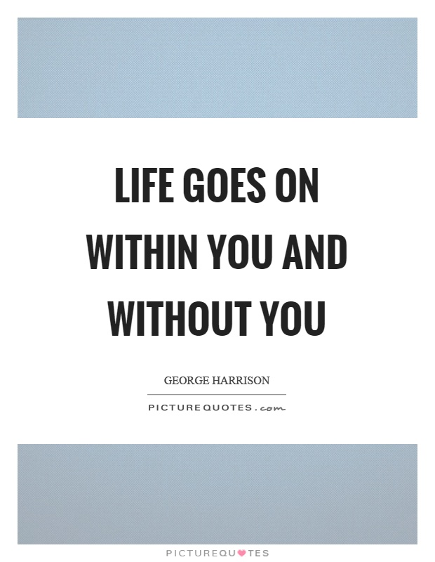Life goes on within you and without you Picture Quote #1