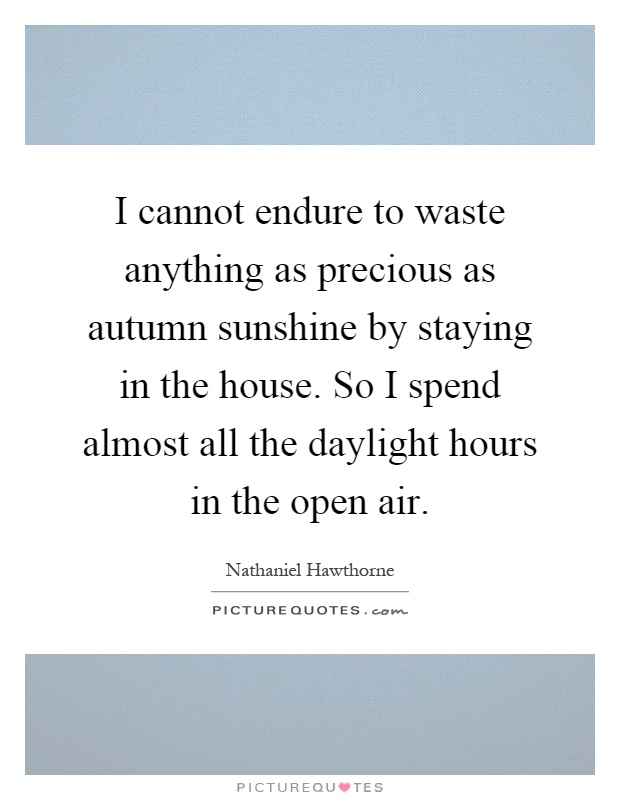 I cannot endure to waste anything as precious as autumn sunshine by staying in the house. So I spend almost all the daylight hours in the open air Picture Quote #1