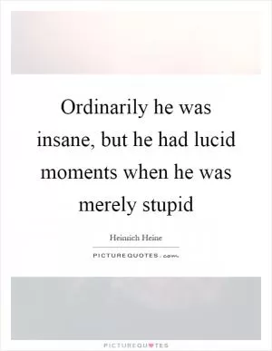 Ordinarily he was insane, but he had lucid moments when he was merely stupid Picture Quote #1