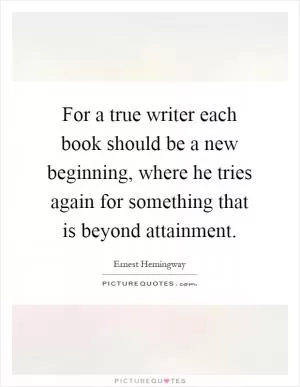 For a true writer each book should be a new beginning, where he tries again for something that is beyond attainment Picture Quote #1