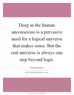 Deep in the human unconscious is a pervasive need for a logical universe that makes sense. But the real universe is always one step beyond logic Picture Quote #1
