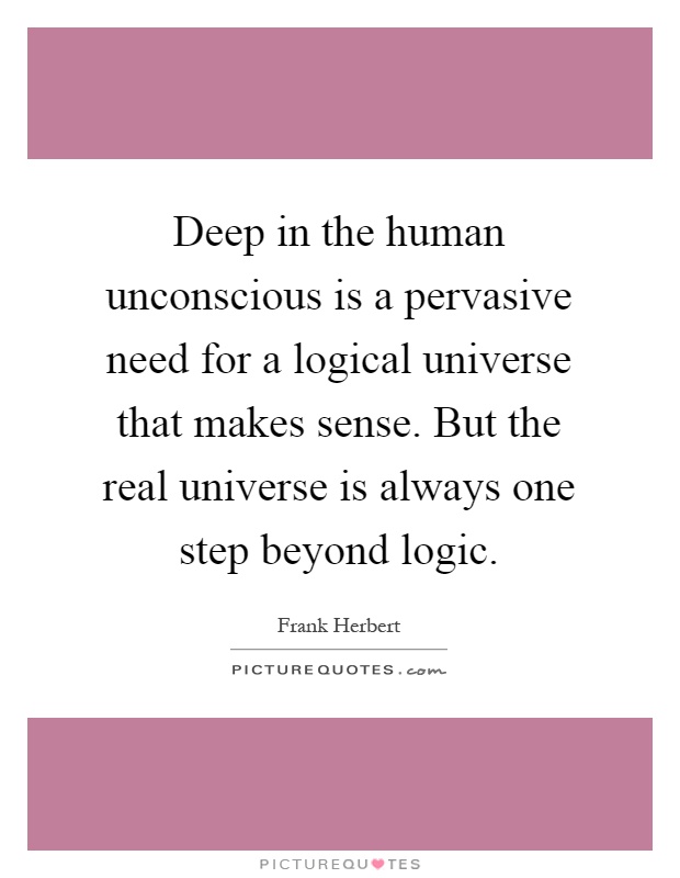 Deep in the human unconscious is a pervasive need for a logical universe that makes sense. But the real universe is always one step beyond logic Picture Quote #1