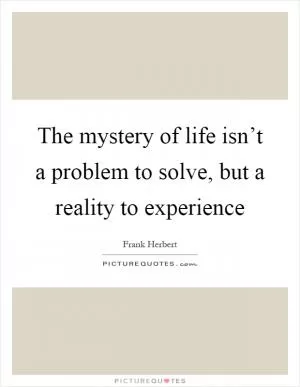 The mystery of life isn’t a problem to solve, but a reality to experience Picture Quote #1