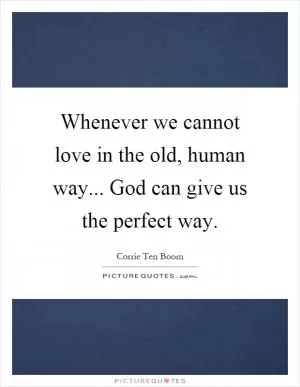 Whenever we cannot love in the old, human way... God can give us the perfect way Picture Quote #1