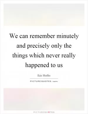 We can remember minutely and precisely only the things which never really happened to us Picture Quote #1