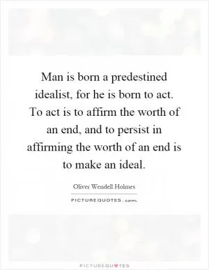 Man is born a predestined idealist, for he is born to act. To act is to affirm the worth of an end, and to persist in affirming the worth of an end is to make an ideal Picture Quote #1
