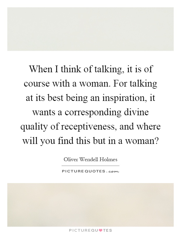 When I think of talking, it is of course with a woman. For talking at its best being an inspiration, it wants a corresponding divine quality of receptiveness, and where will you find this but in a woman? Picture Quote #1