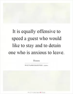 It is equally offensive to speed a guest who would like to stay and to detain one who is anxious to leave Picture Quote #1