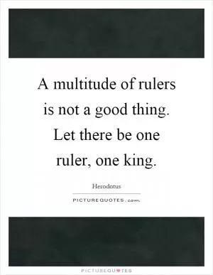 A multitude of rulers is not a good thing. Let there be one ruler, one king Picture Quote #1