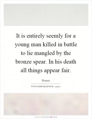 It is entirely seemly for a young man killed in battle to lie mangled by the bronze spear. In his death all things appear fair Picture Quote #1