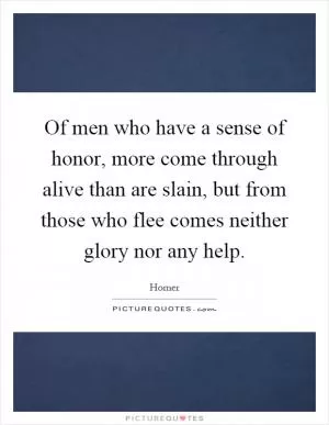 Of men who have a sense of honor, more come through alive than are slain, but from those who flee comes neither glory nor any help Picture Quote #1