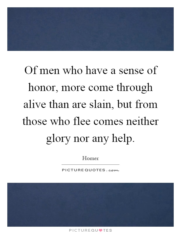 Of men who have a sense of honor, more come through alive than are slain, but from those who flee comes neither glory nor any help Picture Quote #1