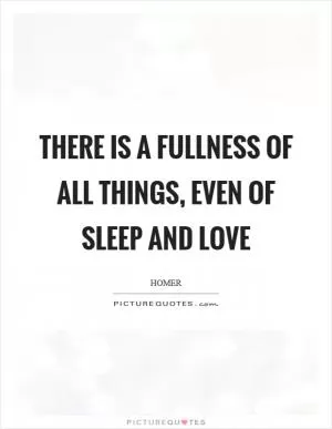 There is a fullness of all things, even of sleep and love Picture Quote #1