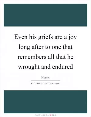 Even his griefs are a joy long after to one that remembers all that he wrought and endured Picture Quote #1