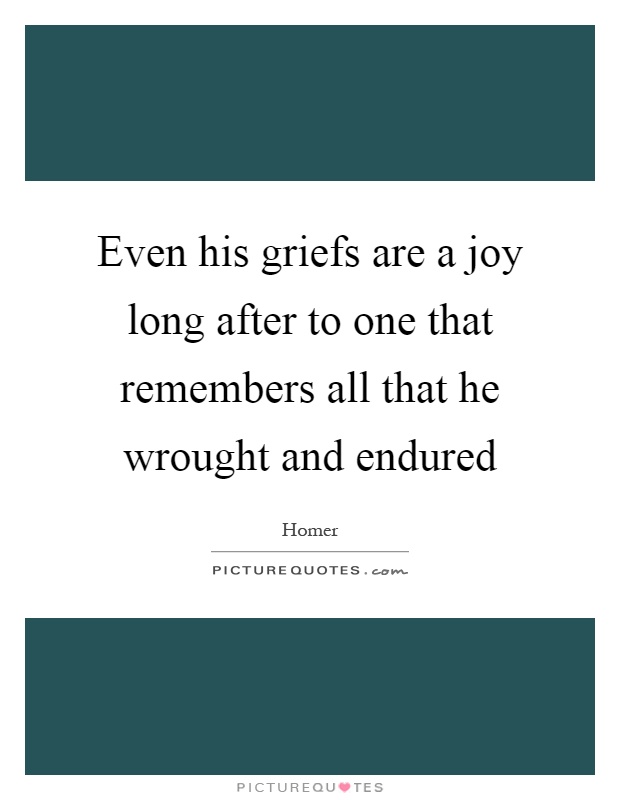 Even his griefs are a joy long after to one that remembers all that he wrought and endured Picture Quote #1