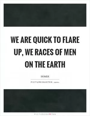 We are quick to flare up, we races of men on the earth Picture Quote #1