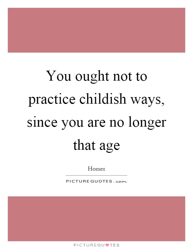 You ought not to practice childish ways, since you are no longer that age Picture Quote #1