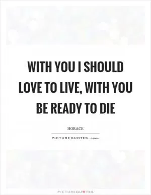 With you I should love to live, with you be ready to die Picture Quote #1