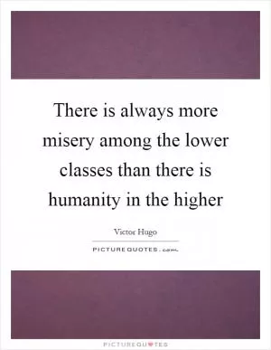 There is always more misery among the lower classes than there is humanity in the higher Picture Quote #1