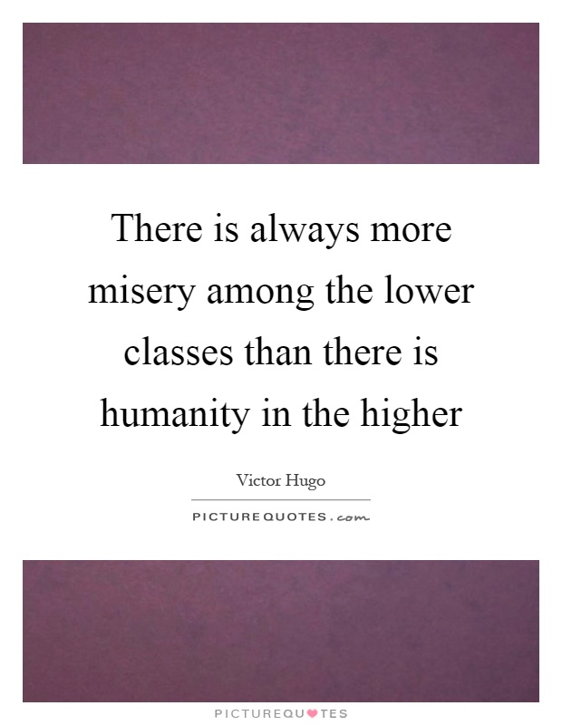 There is always more misery among the lower classes than there is humanity in the higher Picture Quote #1