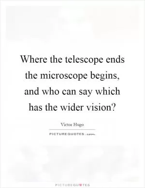 Where the telescope ends the microscope begins, and who can say which has the wider vision? Picture Quote #1
