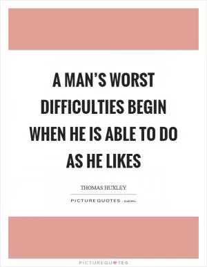 A man’s worst difficulties begin when he is able to do as he likes Picture Quote #1