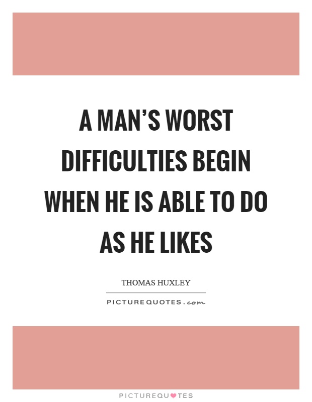 A man's worst difficulties begin when he is able to do as he likes Picture Quote #1