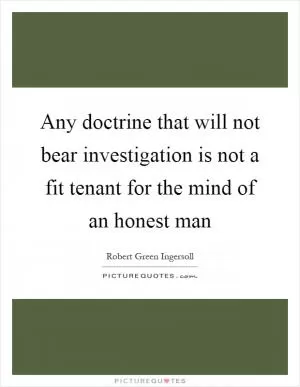 Any doctrine that will not bear investigation is not a fit tenant for the mind of an honest man Picture Quote #1