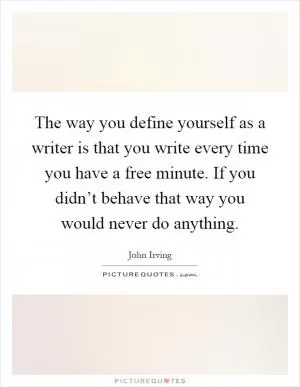 The way you define yourself as a writer is that you write every time you have a free minute. If you didn’t behave that way you would never do anything Picture Quote #1