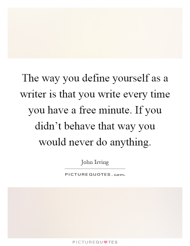 The way you define yourself as a writer is that you write every time you have a free minute. If you didn't behave that way you would never do anything Picture Quote #1