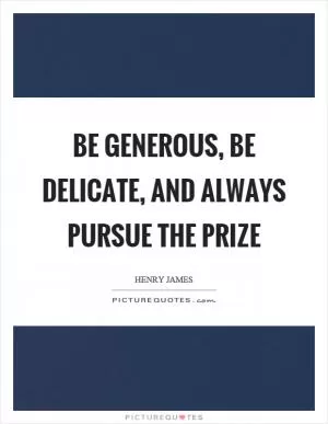 Be generous, be delicate, and always pursue the prize Picture Quote #1