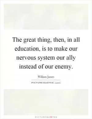 The great thing, then, in all education, is to make our nervous system our ally instead of our enemy Picture Quote #1