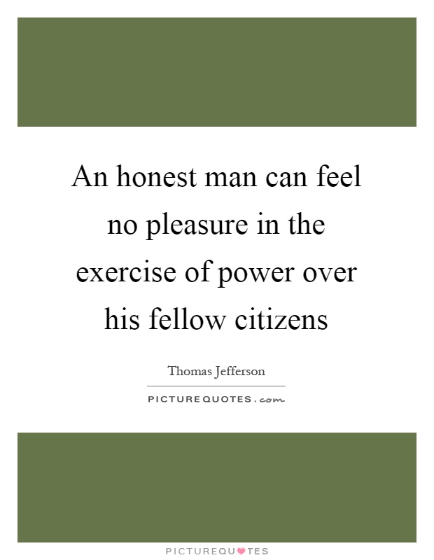 An honest man can feel no pleasure in the exercise of power over his fellow citizens Picture Quote #1