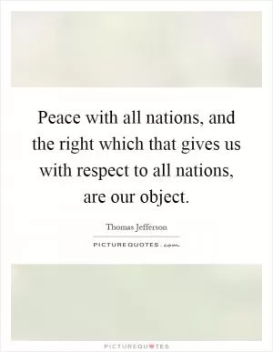 Peace with all nations, and the right which that gives us with respect to all nations, are our object Picture Quote #1