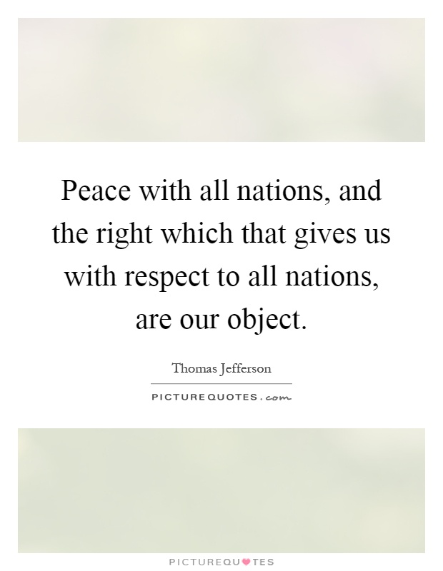 Peace with all nations, and the right which that gives us with respect to all nations, are our object Picture Quote #1