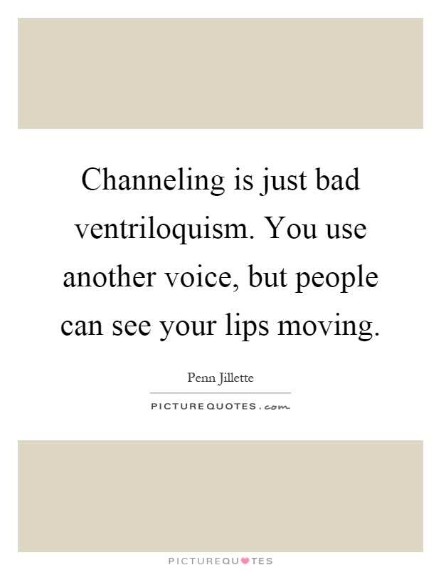 Channeling is just bad ventriloquism. You use another voice, but people can see your lips moving Picture Quote #1