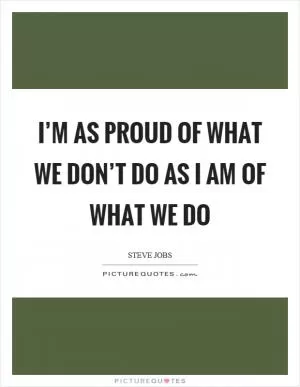 I’m as proud of what we don’t do as I am of what we do Picture Quote #1