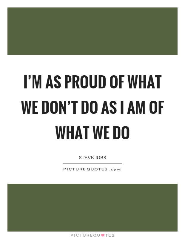 I'm as proud of what we don't do as I am of what we do Picture Quote #1