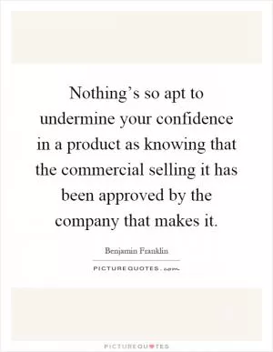 Nothing’s so apt to undermine your confidence in a product as knowing that the commercial selling it has been approved by the company that makes it Picture Quote #1