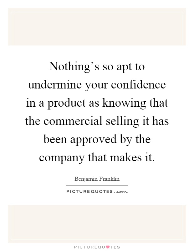 Nothing's so apt to undermine your confidence in a product as knowing that the commercial selling it has been approved by the company that makes it Picture Quote #1